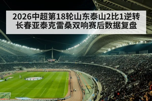 2026中超第18轮山东泰山2比1逆转长春亚泰克雷桑双响赛后数据复盘