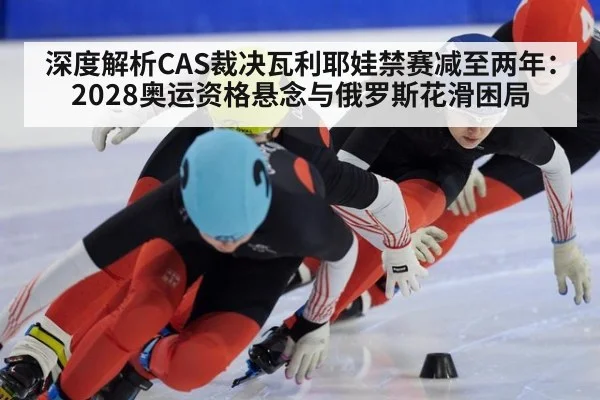 深度解析CAS裁决瓦利耶娃禁赛减至两年：2028奥运资格悬念与俄罗斯花滑困局
