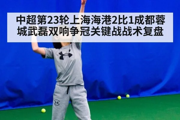 中超第23轮上海海港2比1成都蓉城武磊双响争冠关键战战术复盘