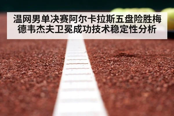 温网男单决赛阿尔卡拉斯五盘险胜梅德韦杰夫卫冕成功技术稳定性分析