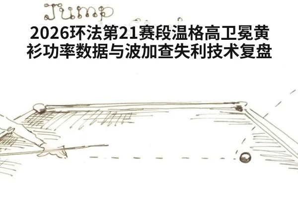 2026环法第21赛段温格高卫冕黄衫功率数据与波加查失利技术复盘