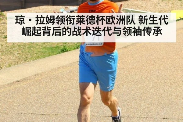 琼·拉姆领衔莱德杯欧洲队 新生代崛起背后的战术迭代与领袖传承