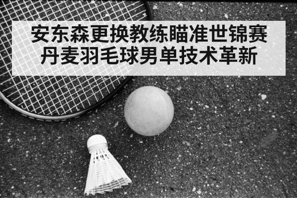 安东森更换教练瞄准世锦赛 丹麦羽毛球男单技术革新