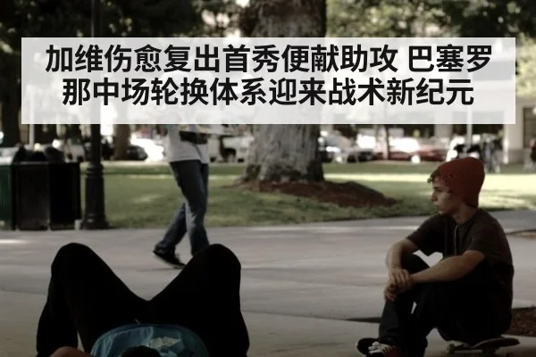 加维伤愈复出首秀便献助攻 巴塞罗那中场轮换体系迎来战术新纪元