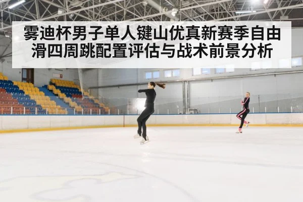 雾迪杯男子单人键山优真新赛季自由滑四周跳配置评估与战术前景分析