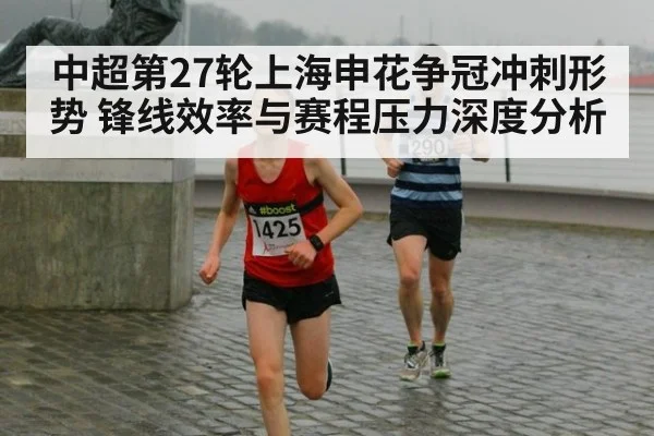 中超第27轮上海申花争冠冲刺形势 锋线效率与赛程压力深度分析