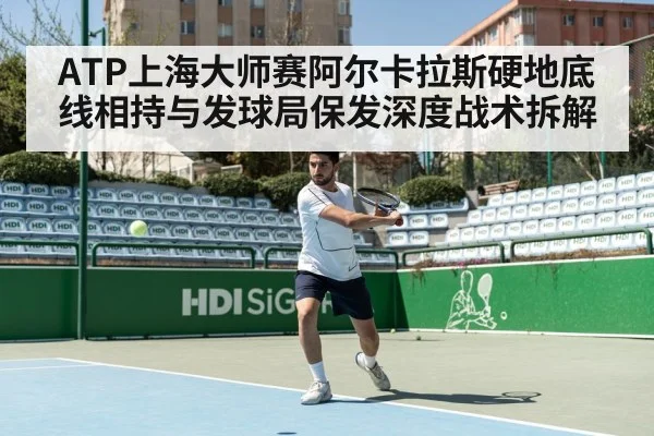 ATP上海大师赛阿尔卡拉斯硬地底线相持与发球局保发深度战术拆解